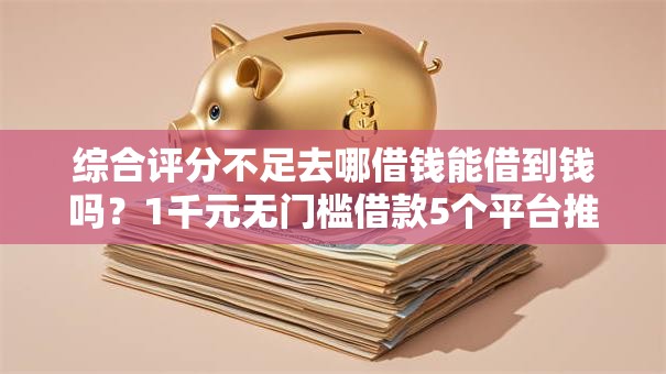 综合评分不足去哪借钱能借到钱吗?1千元无门槛借款5个平台推荐 综合评分不足去哪借钱能借到钱吗?1千元无门槛借款5个平台推荐