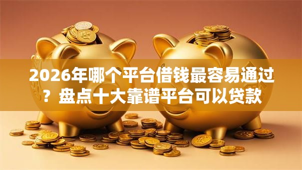 2026年哪个平台借钱最容易通过?盘点十大靠谱平台可以贷款 2026年哪个平台借钱最容易通过?盘点十大靠谱平台可以贷款