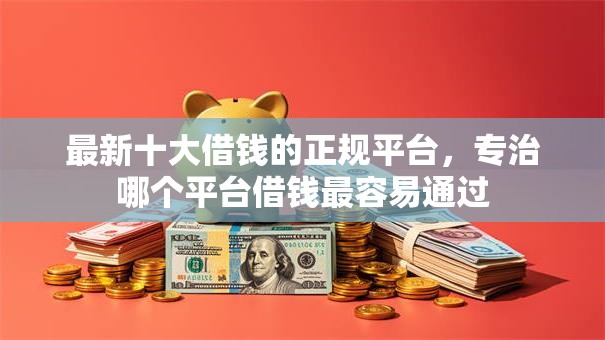 最新十大借钱的正规平台，专治哪个平台借钱最容易通过