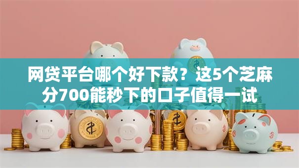 网贷平台哪个好下款？这5个芝麻分700能秒下的口子值得一试