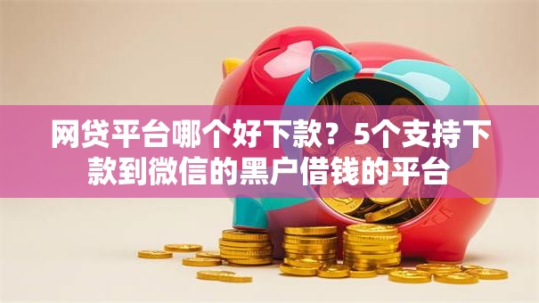 网贷平台哪个好下款？5个支持下款到微信的黑户借钱的平台
