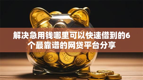 解决急用钱哪里可以快速借到的6个最靠谱的网贷平台分享