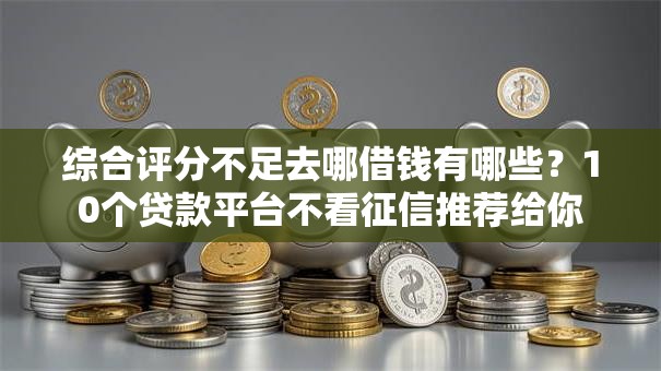 综合评分不足去哪借钱有哪些？10个贷款平台不看征信推荐给你