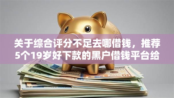 关于综合评分不足去哪借钱，推荐5个19岁好下款的黑户借钱平台给你