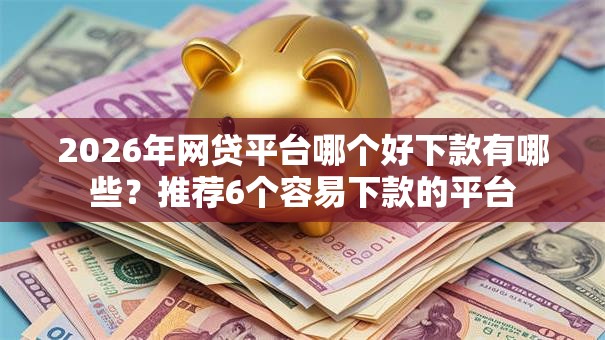2026年网贷平台哪个好下款有哪些?推荐6个容易下款的平台 2026年网贷平台哪个好下款有哪些?推荐6个容易下款的平台