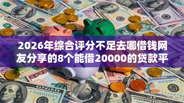 2026年综合评分不足去哪借钱网友分享的8个能借20000的贷款平台我觉得不错! 2026年综合评分不足去哪借钱网友分享的8个能借20000的贷款平台我觉得不错!