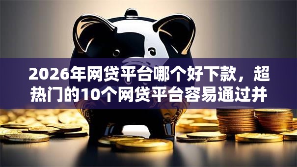 2026年网贷平台哪个好下款，超热门的10个网贷平台容易通过并安全借到款推荐