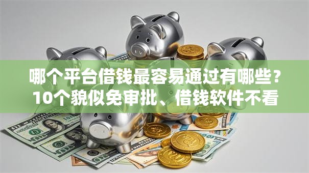 哪个平台借钱最容易通过有哪些?10个貌似免审批、借钱软件不看征信的容易下款的合集 哪个平台借钱最容易通过有哪些?10个貌似免审批、借钱软件不看征信的容易下款的合集
