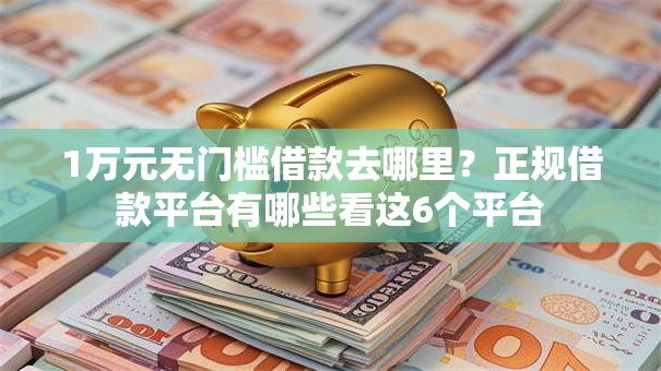 1万元无门槛借款去哪里?正规借款平台有哪些看这6个平台 1万元无门槛借款去哪里?正规借款平台有哪些看这6个平台