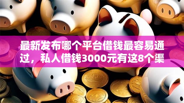 最新发布哪个平台借钱最容易通过，私人借钱3000元有这8个渠道