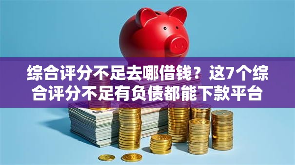 综合评分不足去哪借钱？这7个综合评分不足有负债都能下款平台值得一试