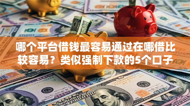 哪个平台借钱最容易通过在哪借比较容易?类似强制下款的5个口子参考 哪个平台借钱最容易通过在哪借比较容易?类似强制下款的5个口子参考