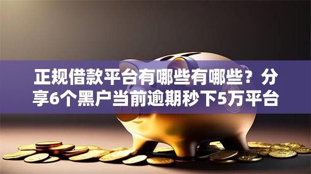 正规借款平台有哪些有哪些?分享6个黑户当前逾期秒下5万平台 正规借款平台有哪些有哪些?分享6个黑户当前逾期秒下5万平台