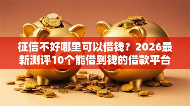 征信不好哪里可以借钱?2026最新测评10个能借到钱的借款平台 征信不好哪里可以借钱?2026最新测评10个能借到钱的借款平台