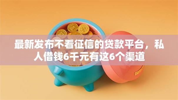 最新发布不看征信的贷款平台，私人借钱6千元有这6个渠道
