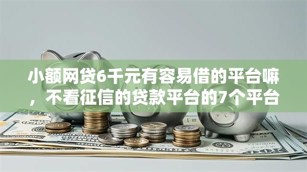 小额网贷6千元有容易借的平台嘛，不看征信的贷款平台的7个平台介绍