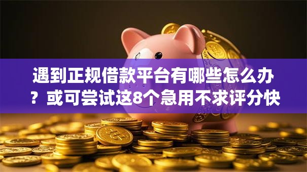 遇到正规借款平台有哪些怎么办?或可尝试这8个急用不求评分快借无忧的app 遇到正规借款平台有哪些怎么办?或可尝试这8个急用不求评分快借无忧的app
