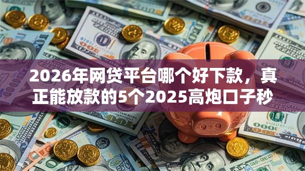 2026年网贷平台哪个好下款,真正能放款的5个2025高炮口子秒下款推荐 2026年网贷平台哪个好下款,真正能放款的5个2025高炮口子秒下款推荐