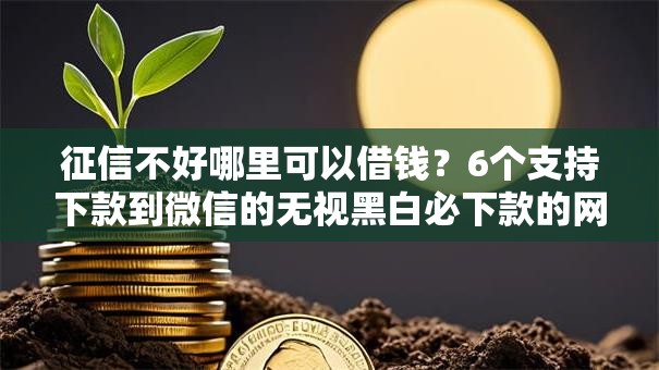 征信不好哪里可以借钱?6个支持下款到微信的无视黑白必下款的网贷平台 征信不好哪里可以借钱?6个支持下款到微信的无视黑白必下款的网贷平台