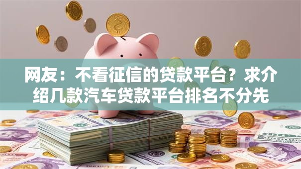 网友：不看征信的贷款平台？求介绍几款汽车贷款平台排名不分先后前十