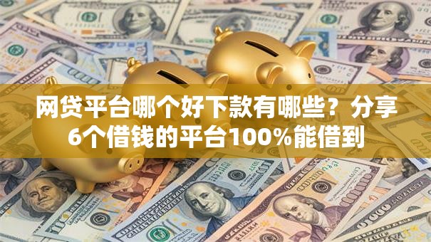 网贷平台哪个好下款有哪些？分享6个借钱的平台100%能借到