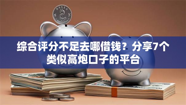 综合评分不足去哪借钱？分享7个类似高炮口子的平台