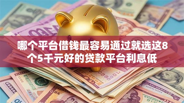 哪个平台借钱最容易通过就选这8个5千元好的贷款平台利息低 哪个平台借钱最容易通过就选这8个5千元好的贷款平台利息低