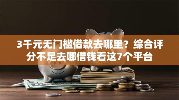 3千元无门槛借款去哪里？综合评分不足去哪借钱看这7个平台