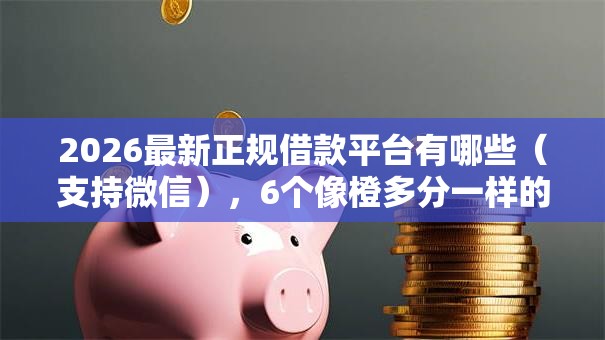 2026最新正规借款平台有哪些(支持微信),6个像橙多分一样的借款平台无私分享 2026最新正规借款平台有哪些(支持微信),6个像橙多分一样的借款平台无私分享
