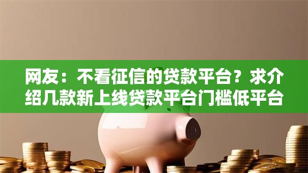 网友:不看征信的贷款平台?求介绍几款新上线贷款平台门槛低平台 网友:不看征信的贷款平台?求介绍几款新上线贷款平台门槛低平台