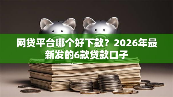 网贷平台哪个好下款?2026年最新发的6款贷款口子 网贷平台哪个好下款?2026年最新发的6款贷款口子