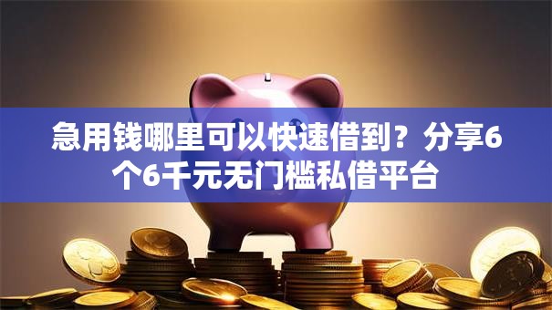 急用钱哪里可以快速借到?分享6个6千元无门槛私借平台 急用钱哪里可以快速借到?分享6个6千元无门槛私借平台
