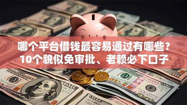 哪个平台借钱最容易通过有哪些?10个貌似免审批、老赖必下口子合集 哪个平台借钱最容易通过有哪些?10个貌似免审批、老赖必下口子合集