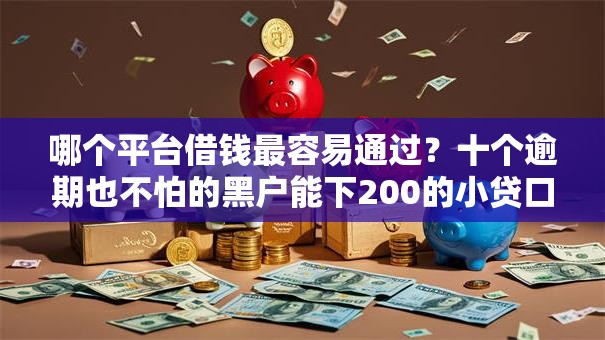 哪个平台借钱最容易通过?十个逾期也不怕的黑户能下200的小贷口子 哪个平台借钱最容易通过?十个逾期也不怕的黑户能下200的小贷口子