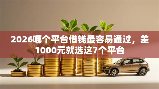 2026哪个平台借钱最容易通过，差1000元就选这7个平台