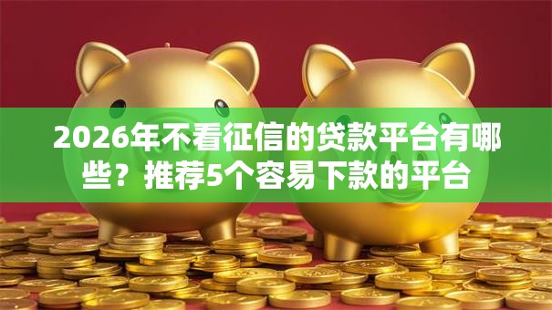 2026年不看征信的贷款平台有哪些?推荐5个容易下款的平台 2026年不看征信的贷款平台有哪些?推荐5个容易下款的平台