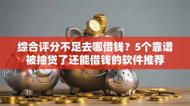 综合评分不足去哪借钱？5个靠谱被抽贷了还能借钱的软件推荐