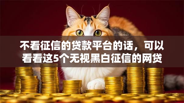 不看征信的贷款平台的话,可以看看这5个无视黑白征信的网贷 不看征信的贷款平台的话,可以看看这5个无视黑白征信的网贷