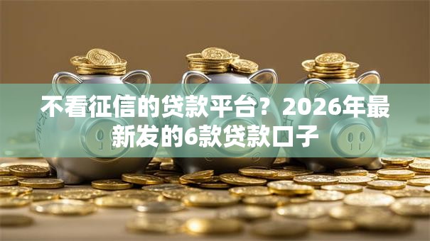 不看征信的贷款平台?2026年最新发的6款贷款口子 不看征信的贷款平台?2026年最新发的6款贷款口子