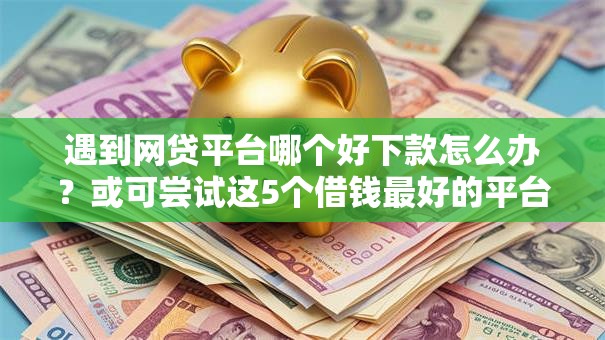 遇到网贷平台哪个好下款怎么办?或可尝试这5个借钱最好的平台 遇到网贷平台哪个好下款怎么办?或可尝试这5个借钱最好的平台