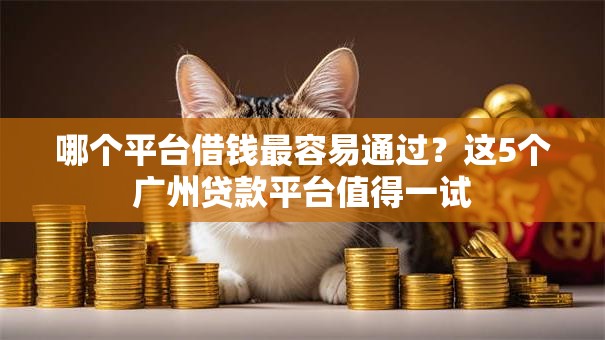 哪个平台借钱最容易通过?这5个广州贷款平台值得一试 哪个平台借钱最容易通过?这5个广州贷款平台值得一试