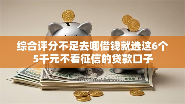 综合评分不足去哪借钱就选这6个5千元不看征信的贷款口子 综合评分不足去哪借钱就选这6个5千元不看征信的贷款口子