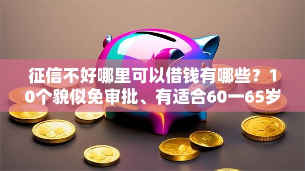 征信不好哪里可以借钱有哪些?10个貌似免审批、有适合60一65岁的贷款平台合集 征信不好哪里可以借钱有哪些?10个貌似免审批、有适合60一65岁的贷款平台合集