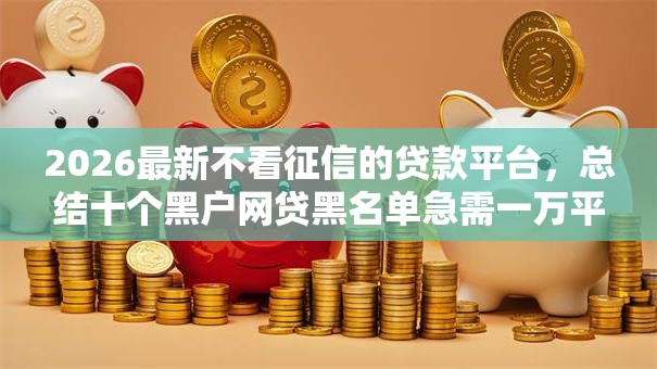 2026最新不看征信的贷款平台，总结十个黑户网贷黑名单急需一万平台能下款！