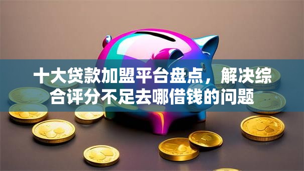 十大贷款加盟平台盘点,解决综合评分不足去哪借钱的问题 十大贷款加盟平台盘点,解决综合评分不足去哪借钱的问题