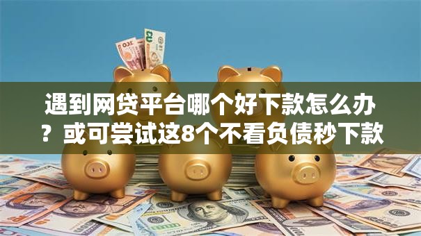 遇到网贷平台哪个好下款怎么办?或可尝试这8个不看负债秒下款的网贷平台 遇到网贷平台哪个好下款怎么办?或可尝试这8个不看负债秒下款的网贷平台