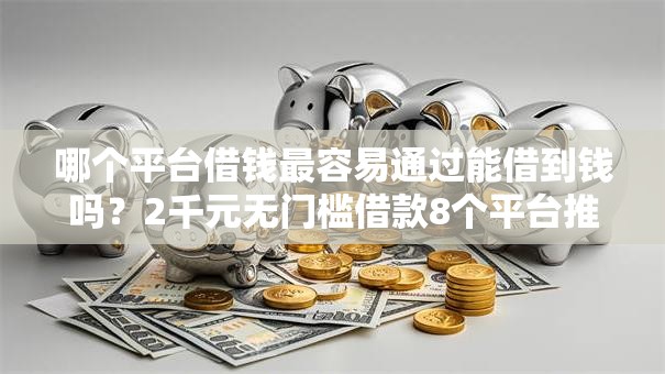 哪个平台借钱最容易通过能借到钱吗?2千元无门槛借款8个平台推荐 哪个平台借钱最容易通过能借到钱吗?2千元无门槛借款8个平台推荐