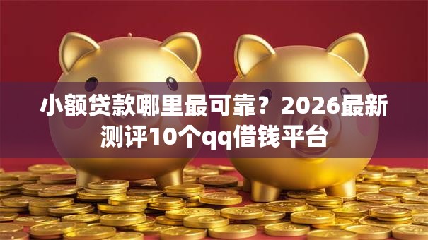 小额贷款哪里最可靠?2026最新测评10个qq借钱平台 小额贷款哪里最可靠?2026最新测评10个qq借钱平台
