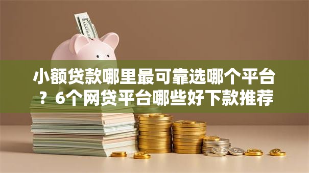 小额贷款哪里最可靠选哪个平台？6个网贷平台哪些好下款推荐