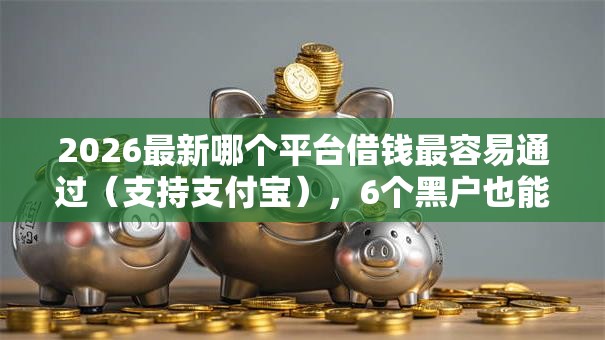 2026最新哪个平台借钱最容易通过(支持支付宝),6个黑户也能借款的口子无私分享 2026最新哪个平台借钱最容易通过(支持支付宝),6个黑户也能借款的口子无私分享